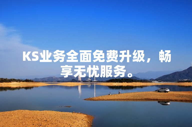 KS业务全面免费升级，畅享无忧服务。