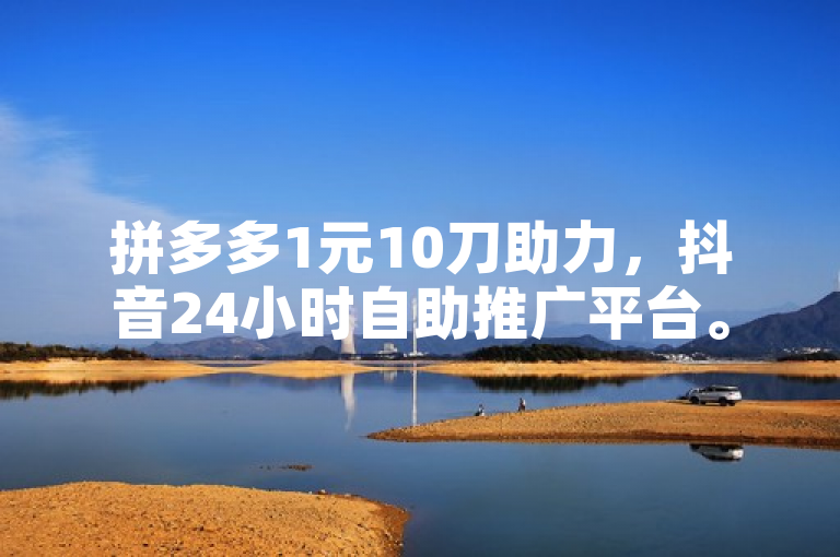 拼多多1元10刀助力，抖音24小时自助推广平台。