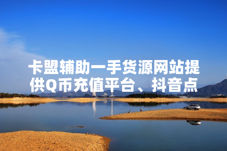 卡盟辅助一手货源网站提供Q币充值平台、抖音点赞及B站充值服务。