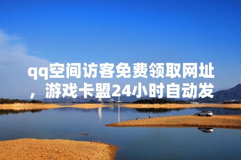 qq空间访客免费领取网址，游戏卡盟24小时自动发卡平台，抖音快手业务自助软件。