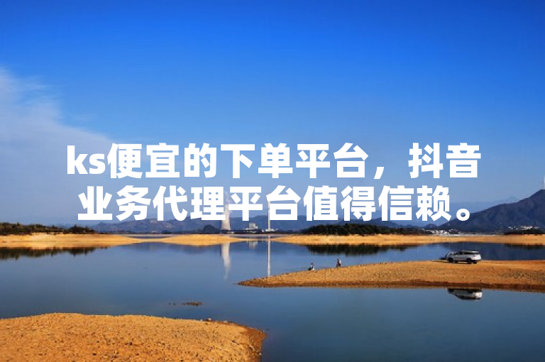 ks便宜的下单平台，抖音业务代理平台值得信赖。