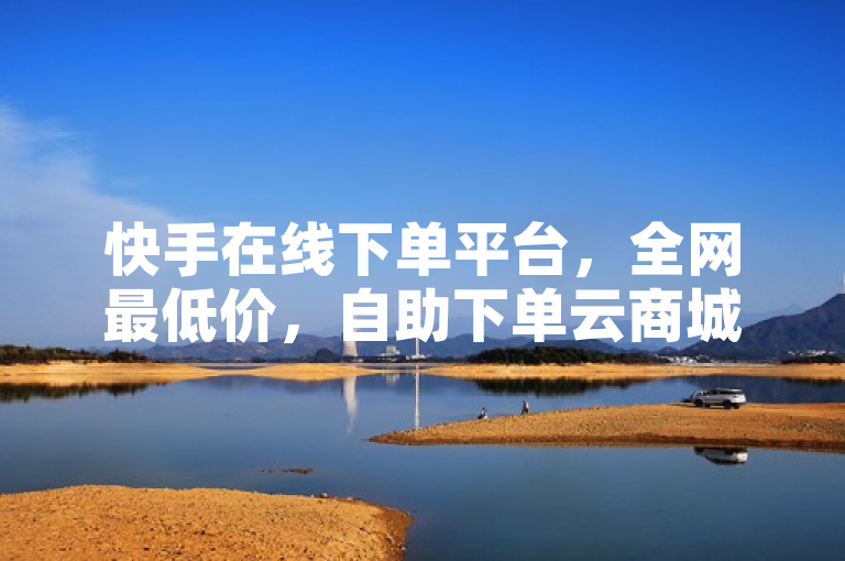 快手在线下单平台，全网最低价，自助下单云商城热血重燃！