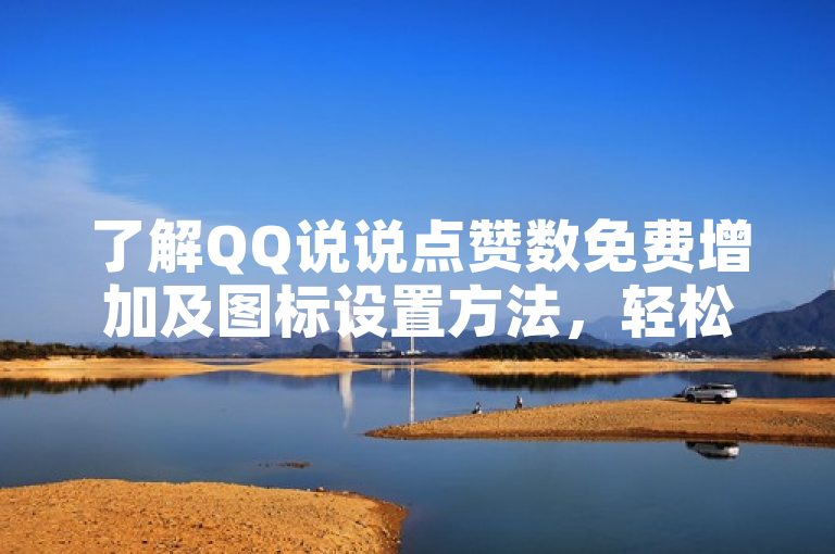 了解QQ说说点赞数免费增加及图标设置方法，轻松提升互动！