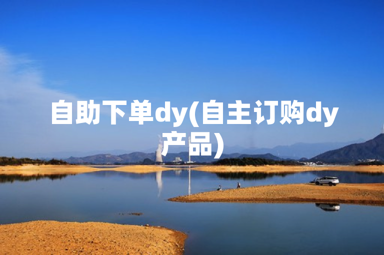 自助下单dy(自主订购dy产品)