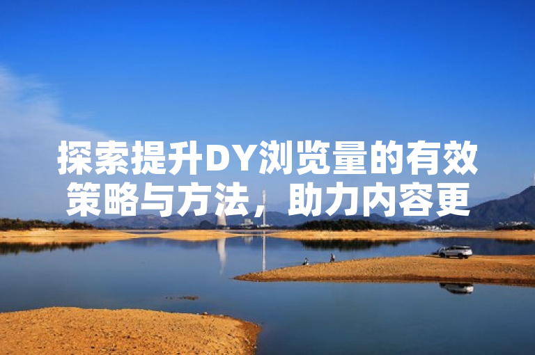 探索提升DY浏览量的有效策略与方法，助力内容更广泛传播。