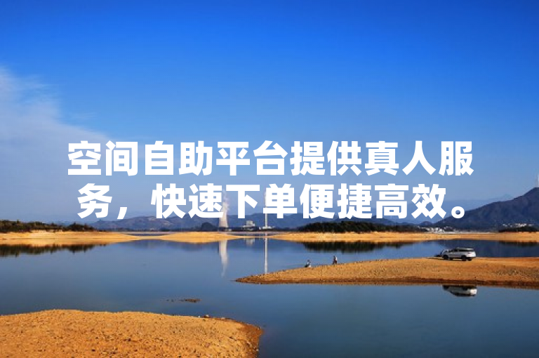 空间自助平台提供真人服务，快速下单便捷高效。