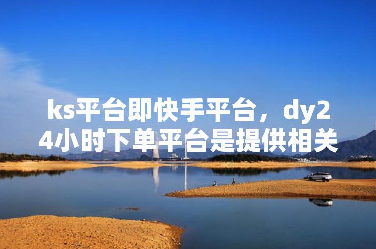 ks平台即快手平台，dy24小时下单平台是提供相关服务的平台。