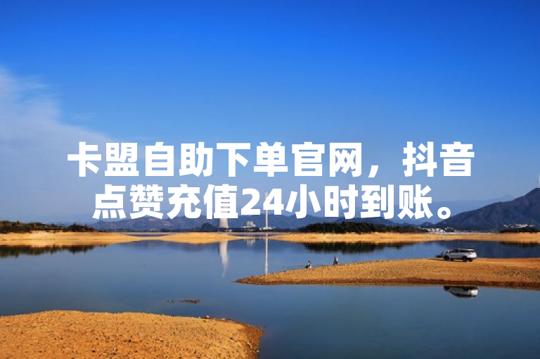 卡盟自助下单官网，抖音点赞充值24小时到账。