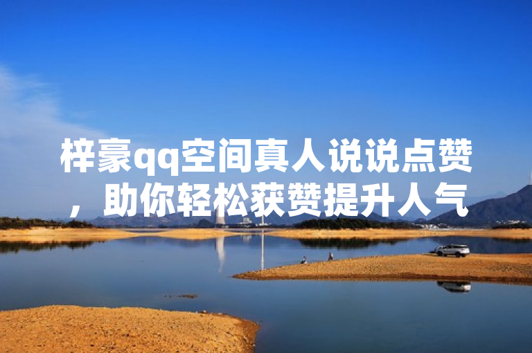 梓豪qq空间真人说说点赞，助你轻松获赞提升人气！