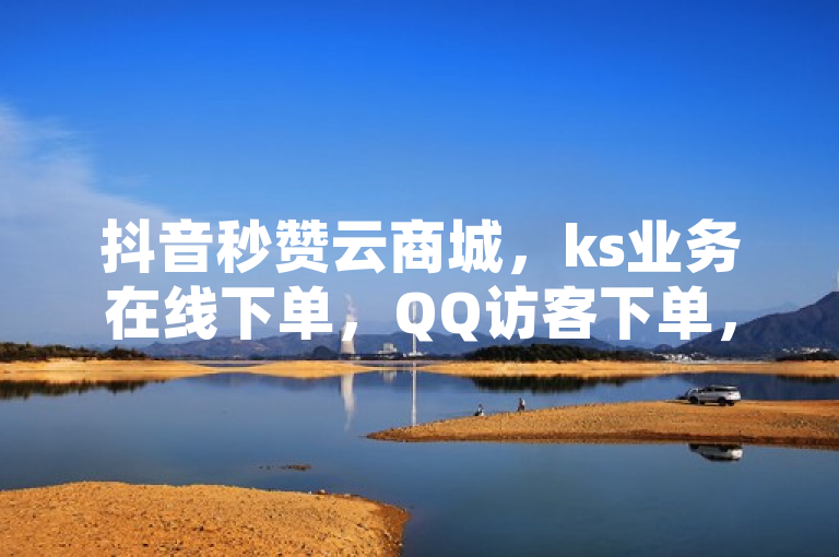 抖音秒赞云商城，ks业务在线下单，QQ访客下单，全网最便宜卡盟微利也疯狂！