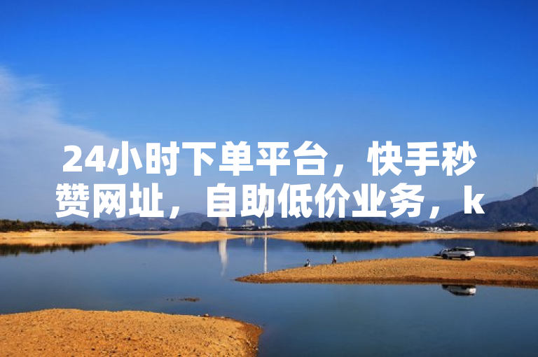 24小时下单平台，快手秒赞网址，自助低价业务，ks业务下单便宜独家揭秘。