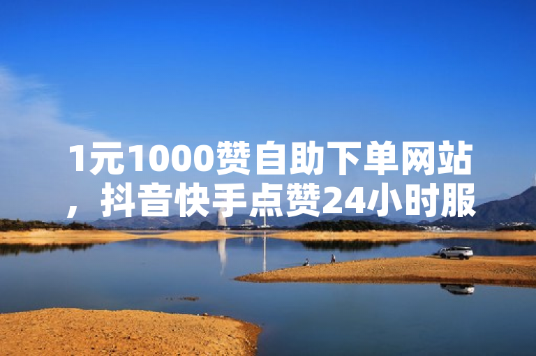 1元1000赞自助下单网站，抖音快手点赞24小时服务。