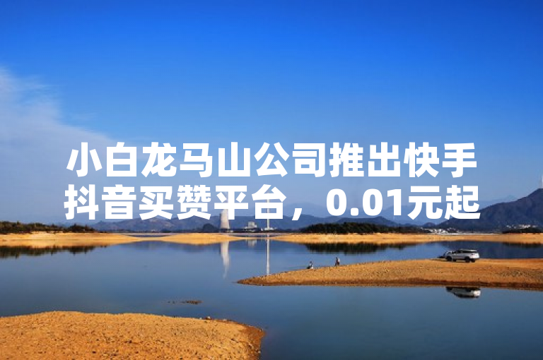 小白龙马山公司推出快手抖音买赞平台，0.01元起，24小时下单。