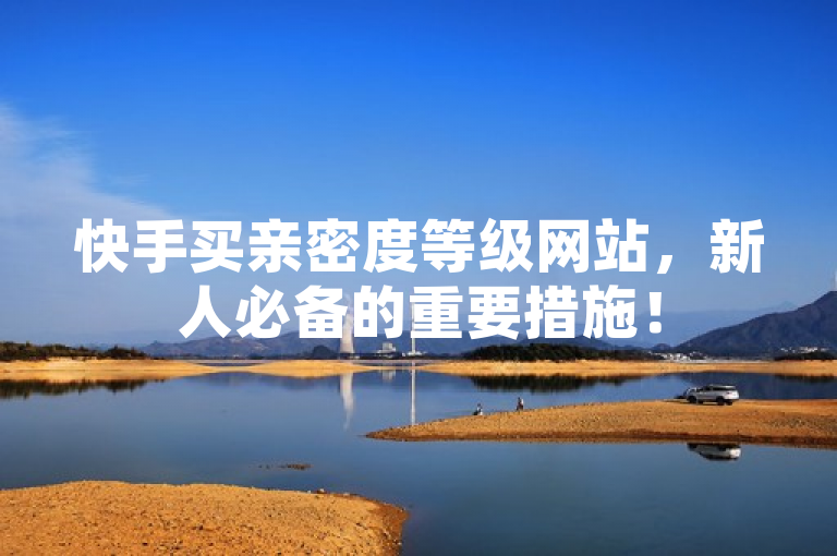 快手买亲密度等级网站，新人必备的重要措施！
