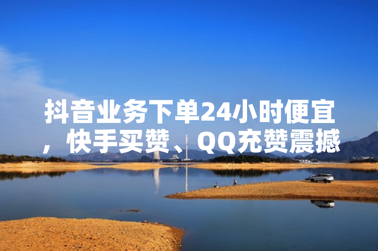 抖音业务下单24小时便宜，快手买赞、QQ充赞震撼来袭！