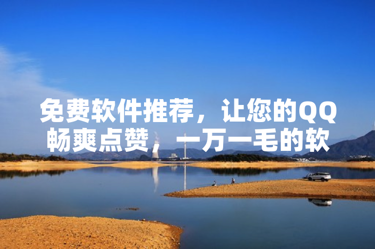 免费软件推荐，让您的QQ畅爽点赞，一万一毛的软件汇总。