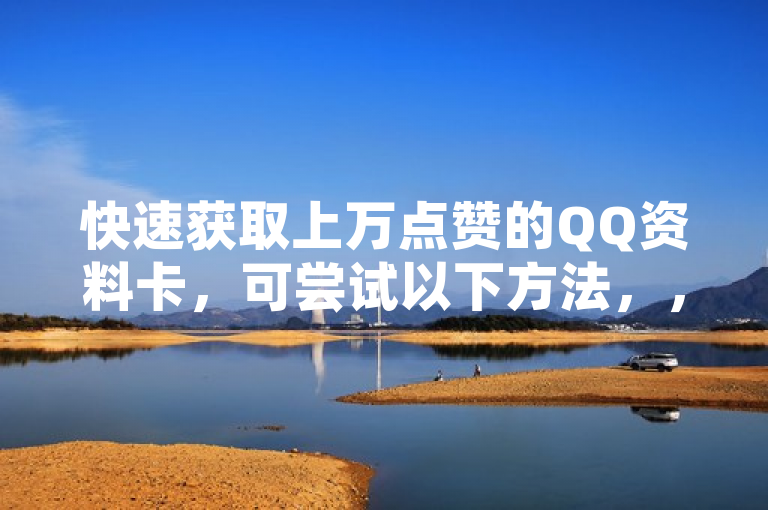 快速获取上万点赞的QQ资料卡，可尝试以下方法，，利用社交网络，在微信、微博等社交平台分享QQ资料卡链接，请求朋友帮忙点赞并转发，借助他们的社交圈扩大影响力。同时，加入相关QQ互赞群，与群成员互相点赞。，内容吸引，设置独特、有创意且能展现个性的QQ资料卡内容，如精美的头像、有趣的个性签名等，吸引他人主动点赞。，参与活动，关注腾讯官方举办的与QQ相关的活动，部分活动可能会有点赞奖励机制，积极参与可获得大量点赞。