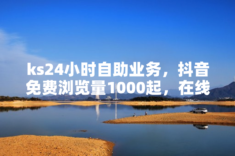 ks24小时自助业务，抖音免费浏览量1000起，在线下单便捷。