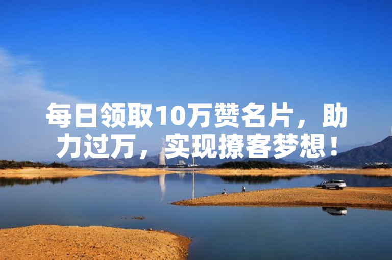 每日领取10万赞名片，助力过万，实现撩客梦想！