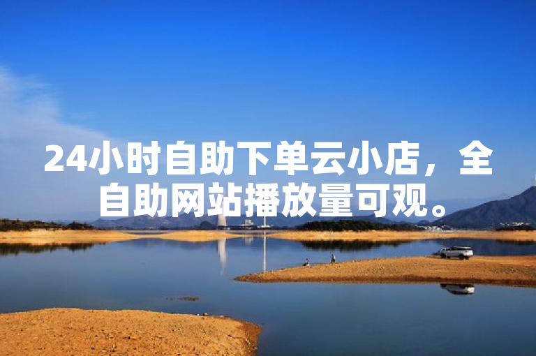 24小时自助下单云小店，全自助网站播放量可观。