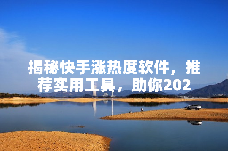 揭秘快手涨热度软件，推荐实用工具，助你2025提升曝光！
