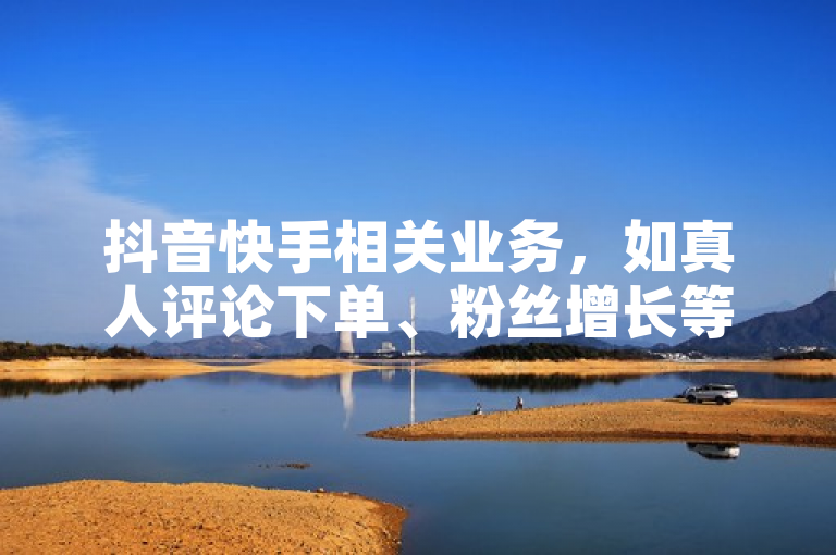 抖音快手相关业务，如真人评论下单、粉丝增长等有对应操作及代理方式。