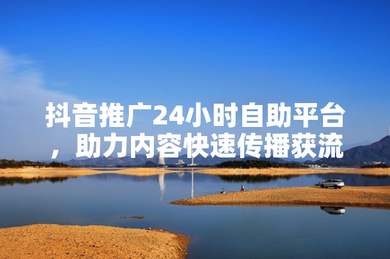 抖音推广24小时自助平台，助力内容快速传播获流量。