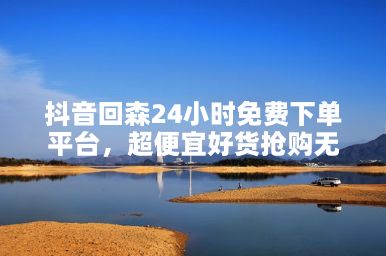 抖音回森24小时免费下单平台，超便宜好货抢购无限！