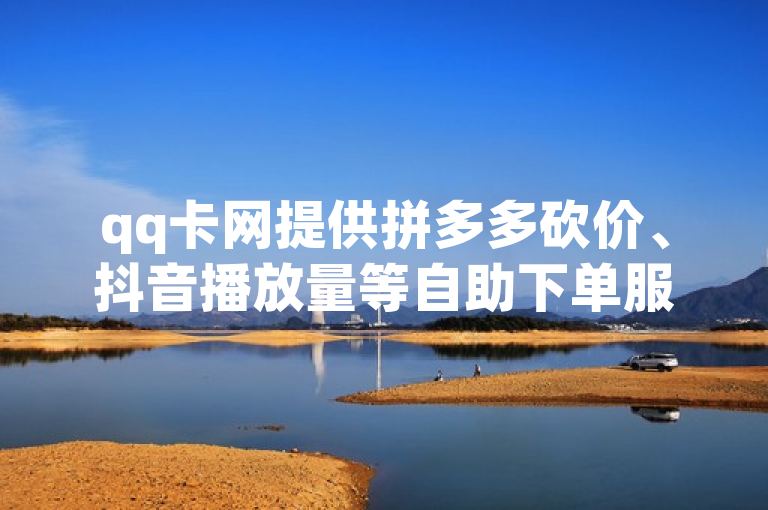 qq卡网提供拼多多砍价、抖音播放量等自助下单服务。