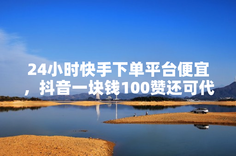24小时快手下单平台便宜，抖音一块钱100赞还可代理加盟。