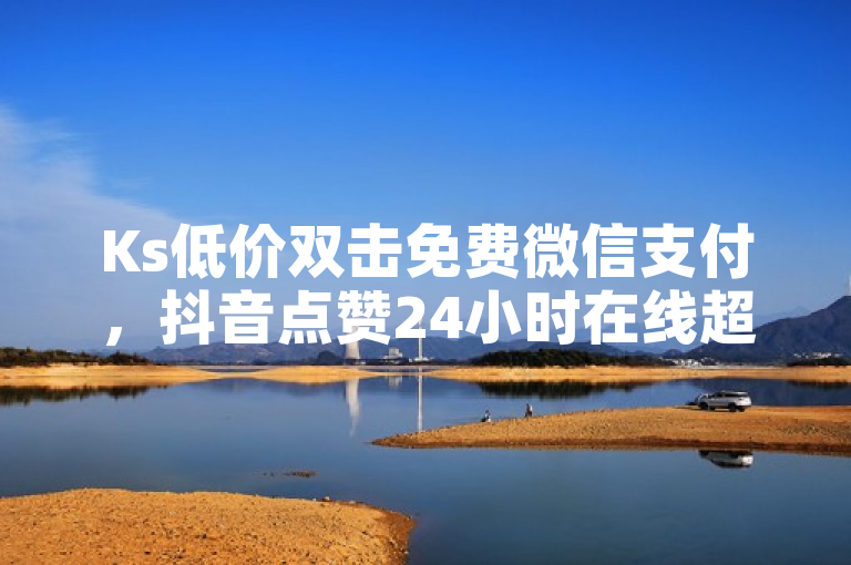 Ks低价双击免费微信支付，抖音点赞24小时在线超低价。