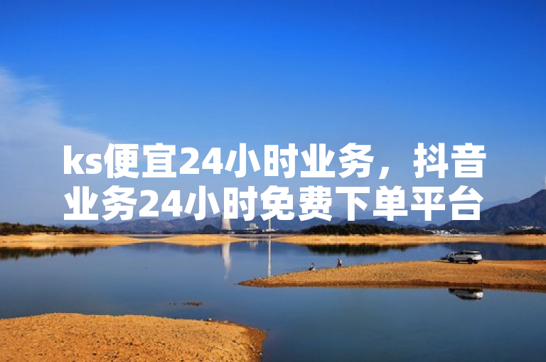 ks便宜24小时业务，抖音业务24小时免费下单平台。