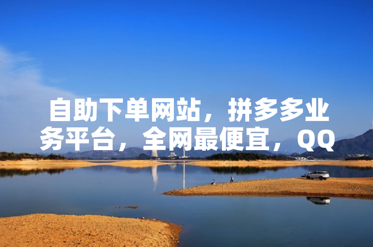 自助下单网站，拼多多业务平台，全网最便宜，QQ24小时自动下单。