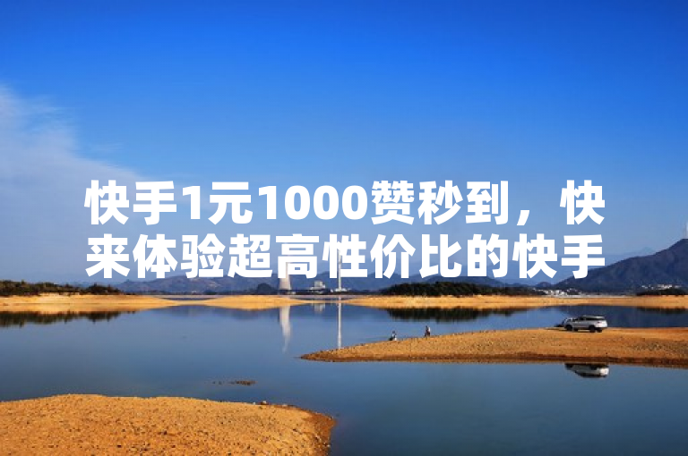 快手1元1000赞秒到，快来体验超高性价比的快手秒赞服务吧！