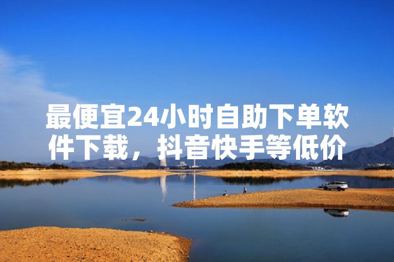最便宜24小时自助下单软件下载，抖音快手等低价秒到账。