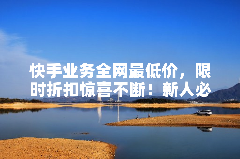 快手业务全网最低价，限时折扣惊喜不断！新人必备。