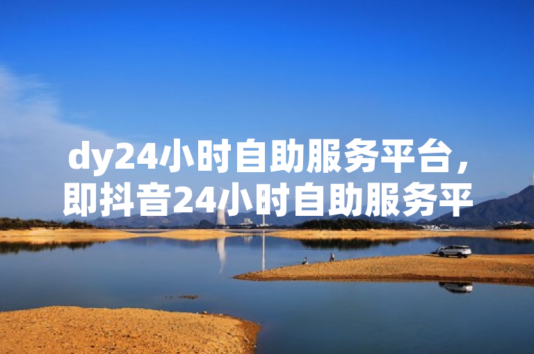 dy24小时自助服务平台，即抖音24小时自助服务平台。