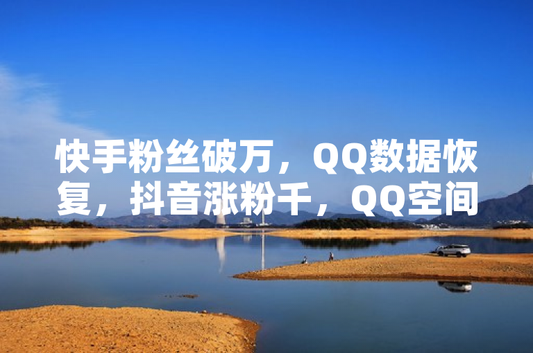 快手粉丝破万，QQ数据恢复，抖音涨粉千，QQ空间点赞可购。