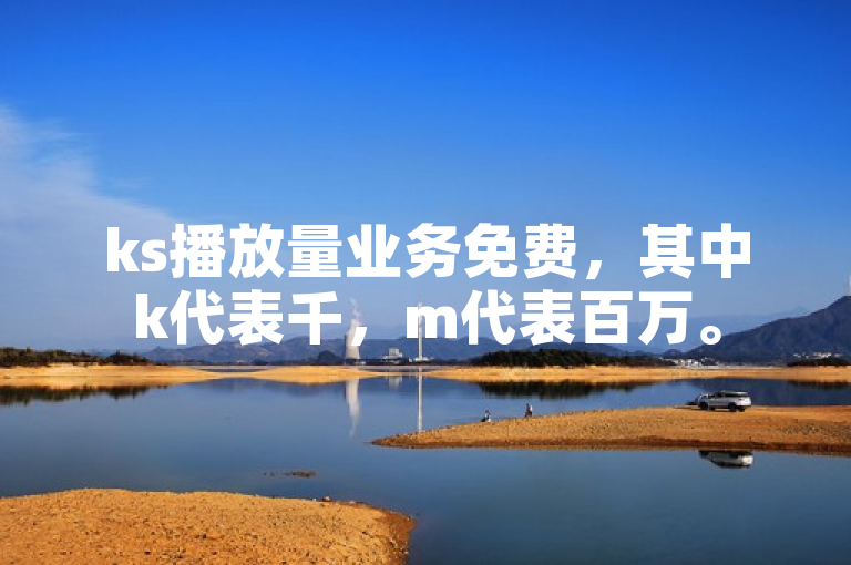 ks播放量业务免费，其中k代表千，m代表百万。