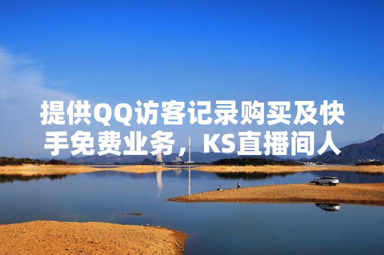 提供QQ访客记录购买及快手免费业务，KS直播间人气自助官网卡盟网站入口。