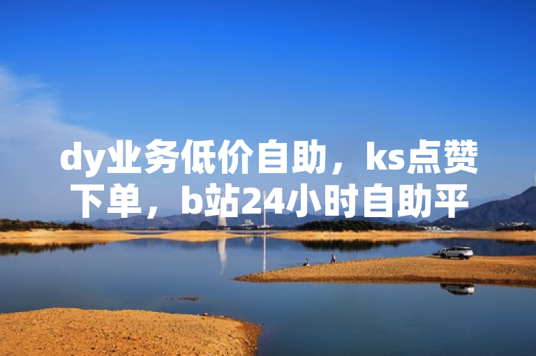 dy业务低价自助，ks点赞下单，b站24小时自助平台。
