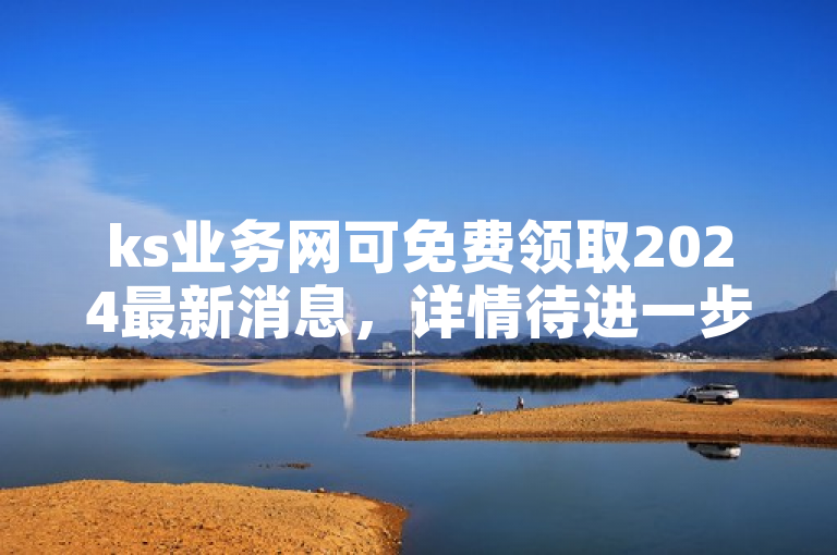 ks业务网可免费领取2024最新消息，详情待进一步了解。