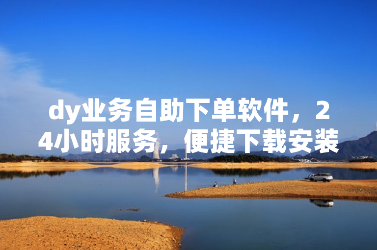 dy业务自助下单软件，24小时服务，便捷下载安装。