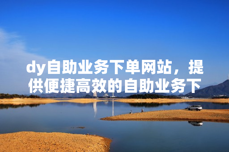 dy自助业务下单网站，提供便捷高效的自助业务下单服务。