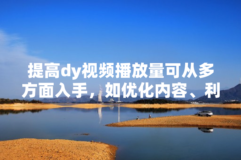 提高dy视频播放量可从多方面入手，如优化内容、利用算法、设计标题封面、合作推广等。