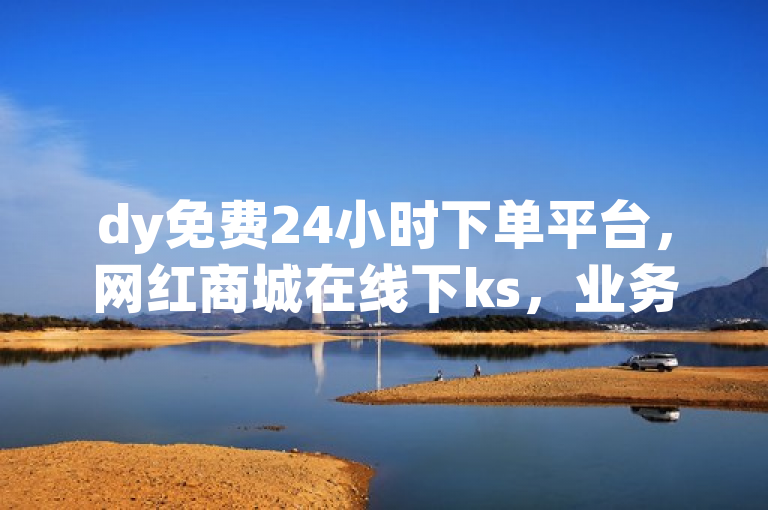dy免费24小时下单平台，网红商城在线下ks，业务卡盟网站低价来袭！