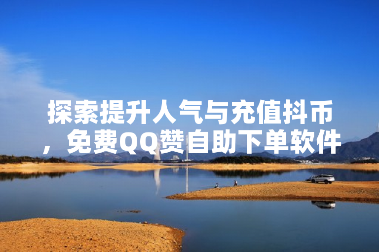 探索提升人气与充值抖币，免费QQ赞自助下单软件助您一臂之力。