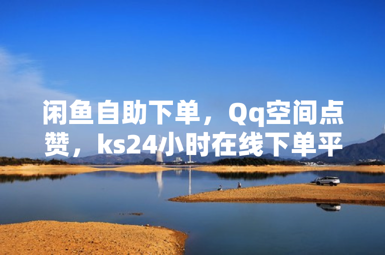 闲鱼自助下单，Qq空间点赞，ks24小时在线下单平台免费。