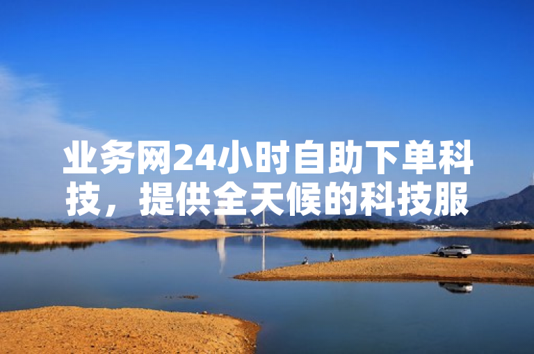 业务网24小时自助下单科技，提供全天候的科技服务！