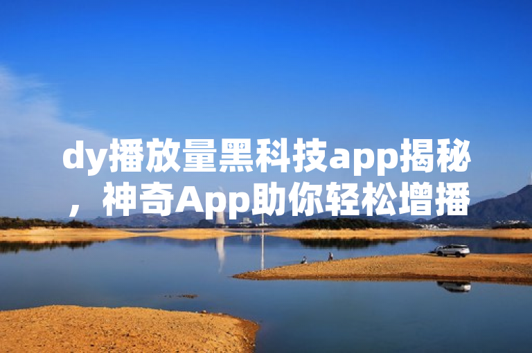 dy播放量黑科技app揭秘，神奇App助你轻松增播放，2024必学技巧！